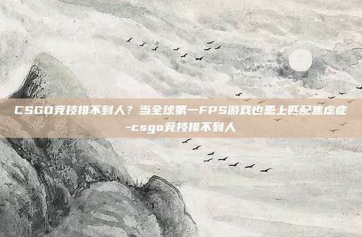 CSGO竞技排不到人?当全球第一FPS游戏也患上匹配焦虑症-csgo竞技排不到人
