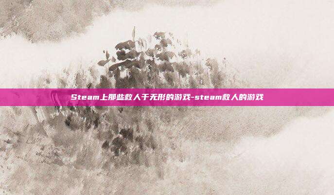 Steam上那些救人于无形的游戏-steam救人的游戏
