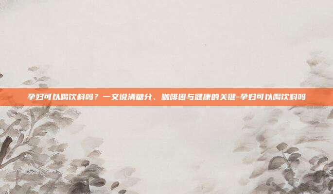 孕妇可以喝饮料吗?一文说清糖分、咖啡因与健康的关键-孕妇可以喝饮料吗