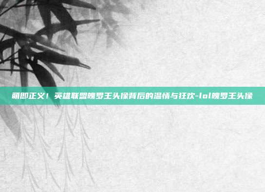 萌即正义!英雄联盟魄罗王头像背后的温情与狂欢-lol魄罗王头像