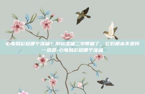 心电和彩超哪个准确?别被准确二字带偏了,它们根本不是同一道题-心电和彩超哪个准确