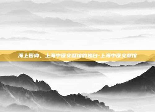 海上医典,上海中医文献馆的独白-上海中医文献馆