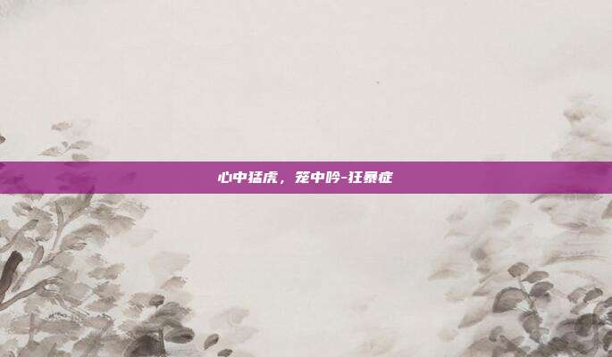 心中猛虎,笼中吟-狂暴症