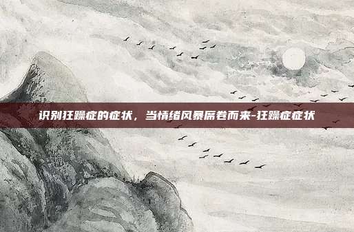 识别狂躁症的症状,当情绪风暴席卷而来-狂躁症症状