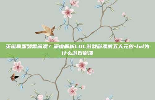 英雄联盟频繁崩溃？深度解析LOL游戏崩溃的五大元凶-lol为什么游戏崩溃