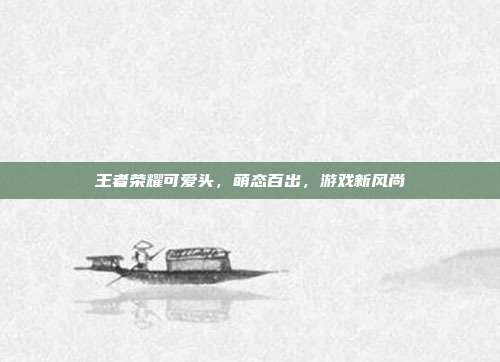 王者荣耀可爱头,萌态百出,游戏新风尚