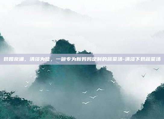 奶如泉涌，清淡为佳，一碗专为新妈妈定制的蔬菜汤-清淡下奶蔬菜汤