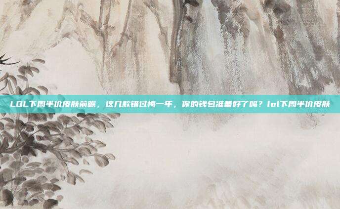 LOL下周半价皮肤前瞻,这几款错过悔一年,你的钱包准备好了吗?lol下周半价皮肤