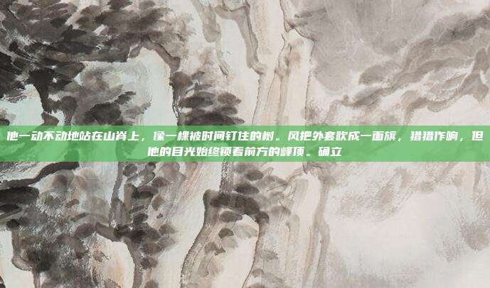 他一动不动地站在山脊上，像一棵被时间钉住的树。风把外套吹成一面旗，猎猎作响，但他的目光始终锁着前方的峰顶。确立