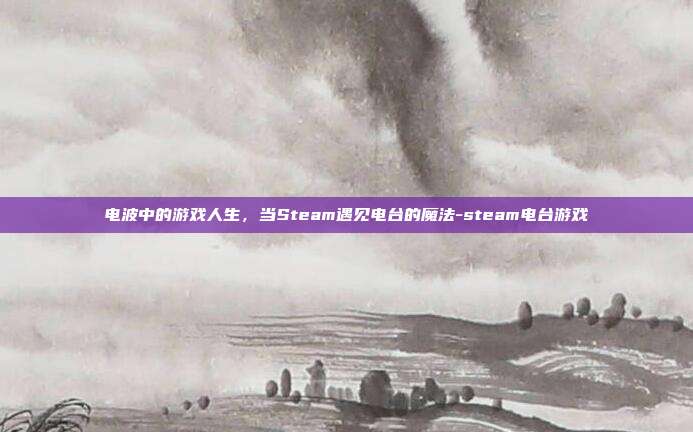 电波中的游戏人生,当Steam遇见电台的魔法-steam电台游戏