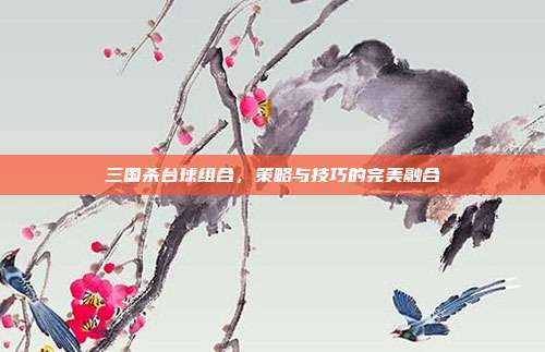 三国杀台球组合,策略与技巧的完美融合