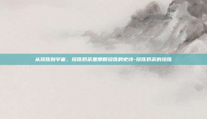 从珍珠到宇宙,珍珠奶茶里那颗珍珠的史诗-珍珠奶茶的珍珠