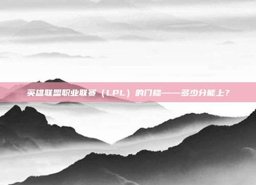 英雄联盟职业联赛(LPL)的门槛——多少分能上?