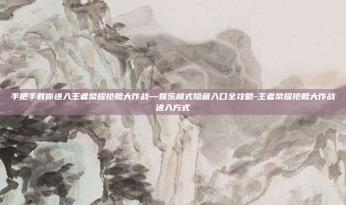 手把手教你进入王者荣耀抢鲲大作战—娱乐模式隐藏入口全攻略-王者荣耀抢鲲大作战进入方式