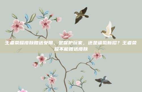 王者荣耀皮肤赠送受限,是保护玩家,还是逼氪新招?王者荣耀不能赠送皮肤