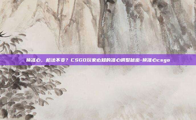 换准心,枪法不变?CSGO玩家必知的准心调整秘密-换准心csgo