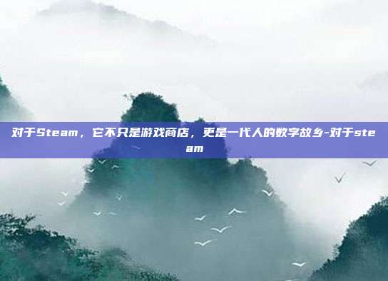 对于Steam，它不只是游戏商店，更是一代人的数字故乡-对于steam
