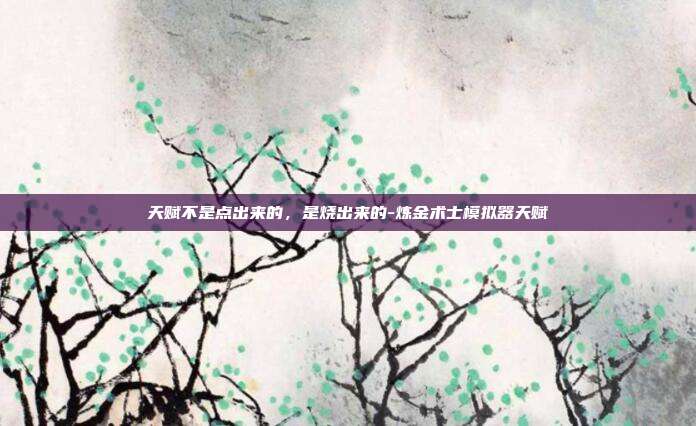 天赋不是点出来的,是烧出来的-炼金术士模拟器天赋