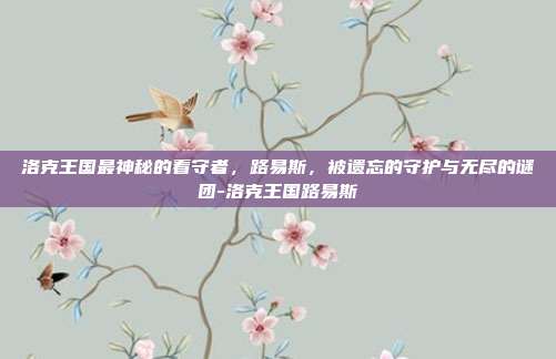 洛克王国最神秘的看守者,路易斯,被遗忘的守护与无尽的谜团-洛克王国路易斯