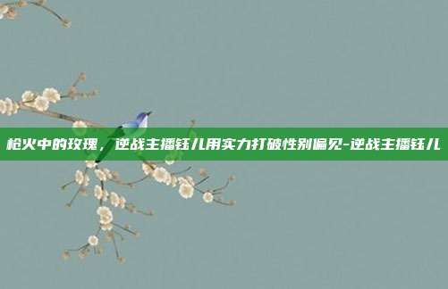 枪火中的玫瑰，逆战主播钰儿用实力打破性别偏见-逆战主播钰儿