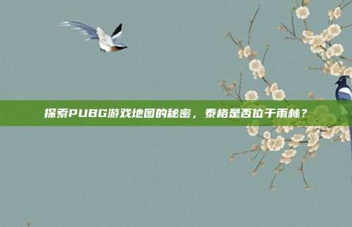 探索PUBG游戏地图的秘密,泰格是否位于雨林?