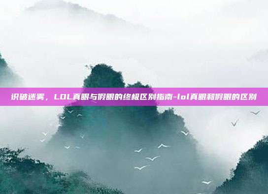 识破迷雾,LOL真眼与假眼的终极区别指南-lol真眼和假眼的区别