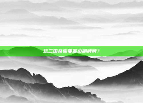 玩三国杀需要多少副牌牌?