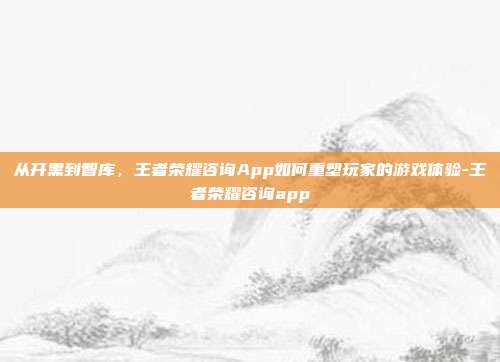 从开黑到智库,王者荣耀咨询App如何重塑玩家的游戏体验-王者荣耀咨询app