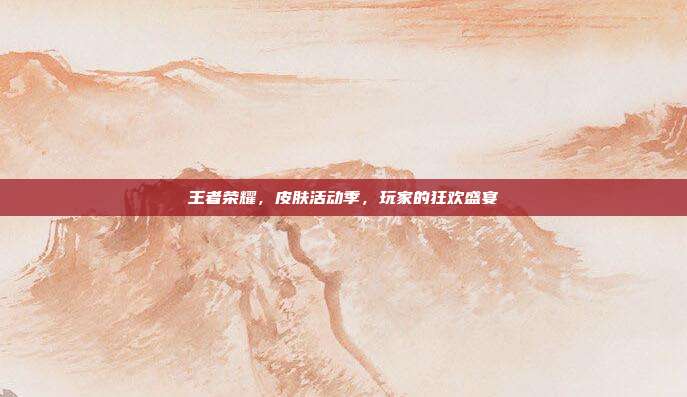 王者荣耀,皮肤活动季,玩家的狂欢盛宴