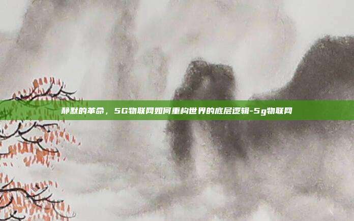 静默的革命，5G物联网如何重构世界的底层逻辑-5g物联网