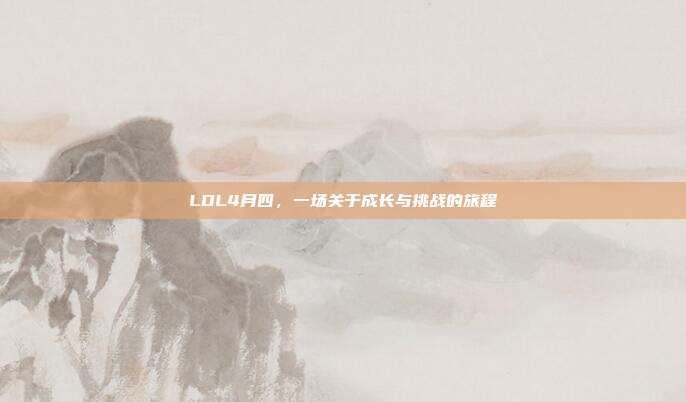 LOL4月四,一场关于成长与挑战的旅程
