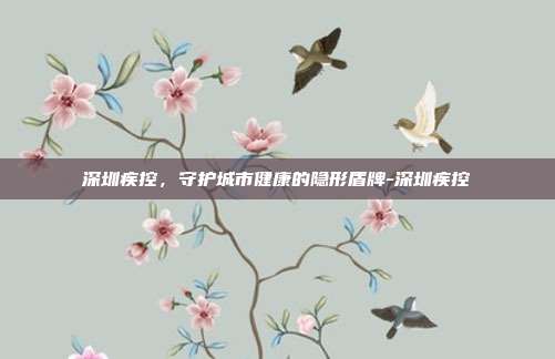 深圳疾控,守护城市健康的隐形盾牌-深圳疾控