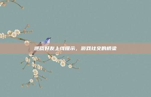 逆战好友上线提示,游戏社交的桥梁