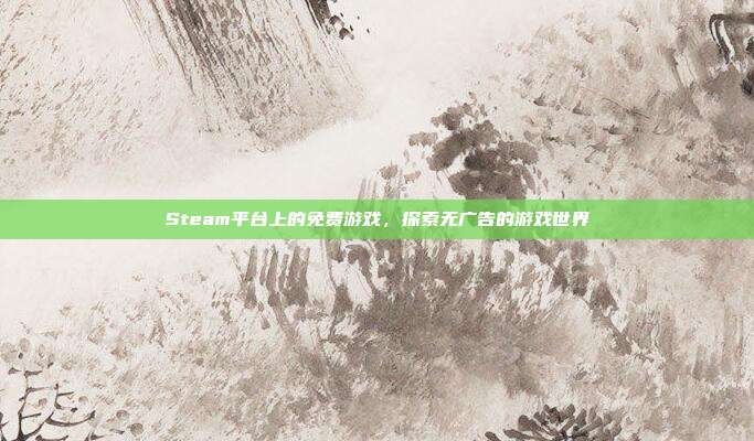 Steam平台上的免费游戏,探索无广告的游戏世界