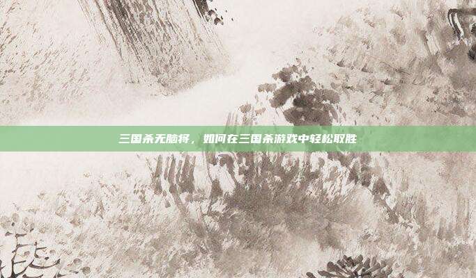 三国杀无脑将,如何在三国杀游戏中轻松取胜