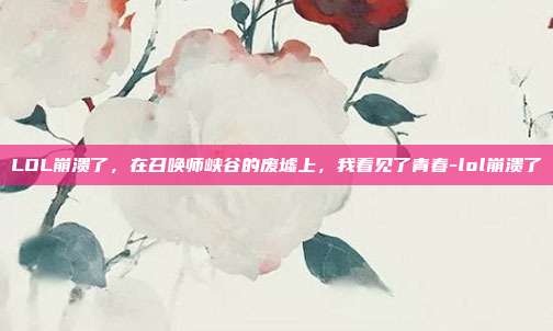 LOL崩溃了,在召唤师峡谷的废墟上,我看见了青春-lol崩溃了