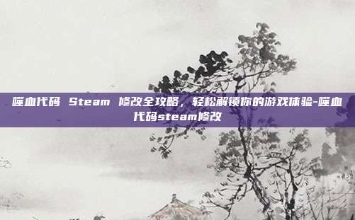 噬血代码 Steam 修改全攻略,轻松解锁你的游戏体验-噬血代码steam修改