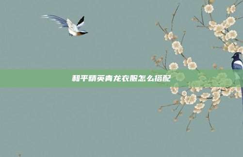 和平精英青龙衣服怎么搭配