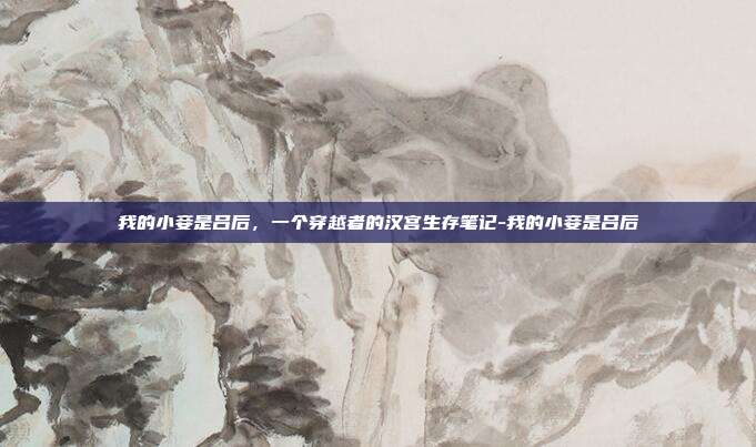 我的小妾是吕后,一个穿越者的汉宫生存笔记-我的小妾是吕后