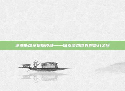 逆战新虚空猎魔皮肤——探索游戏世界的奇幻之旅