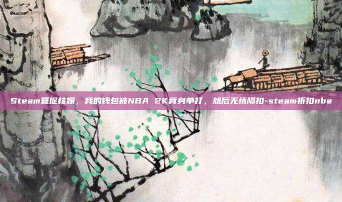 Steam夏促核爆，我的钱包被NBA 2K背身单打，然后无情隔扣-steam折扣nba
