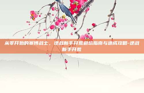 从零开始的赛博战士，逆战新手开荒避坑指南与速成攻略-逆战新手开荒