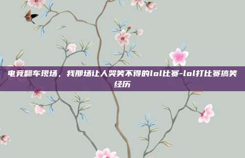 电竞翻车现场,我那场让人哭笑不得的lol比赛-lol打比赛搞笑经历