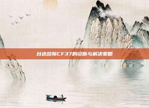 台达故障CF37的诊断与解决策略