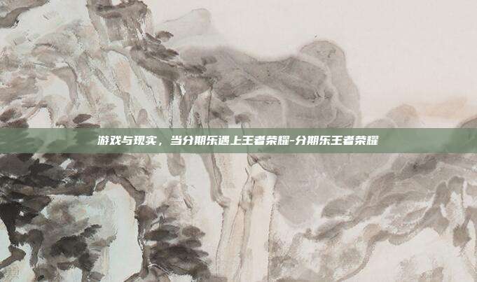 游戏与现实,当分期乐遇上王者荣耀-分期乐王者荣耀