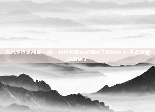 当心愿点亮的那一刻,峡谷的星光都落在了我的身上-王者荣耀心愿满了