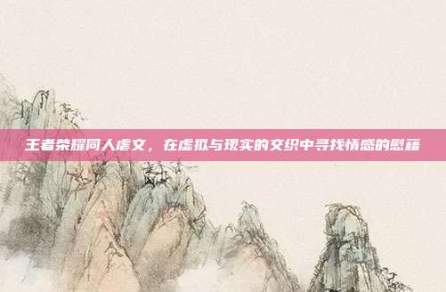 王者荣耀同人虐文,在虚拟与现实的交织中寻找情感的慰藉