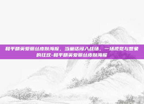 和平精英爱丽丝皮肤海报,当童话闯入战场,一场视觉与想象的狂欢-和平精英爱丽丝皮肤海报