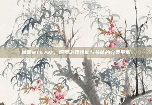 核显STEAM,探索游戏性能与节能的完美平衡