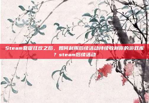 Steam夏促狂欢之后,如何利用后续活动持续收割你的游戏库?steam后续活动